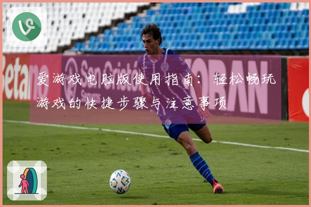 爱游戏电脑版使用指南：轻松畅玩游戏的快捷步骤与注意事项