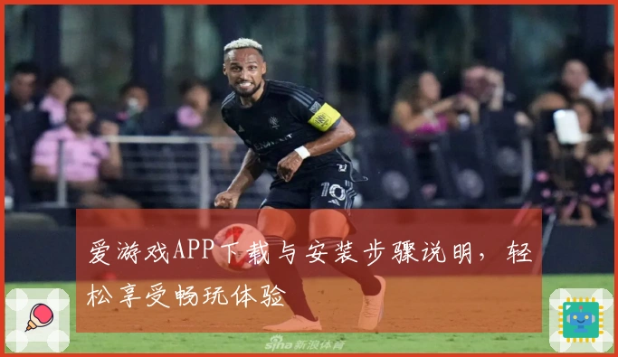 爱游戏APP下载与安装步骤说明，轻松享受畅玩体验