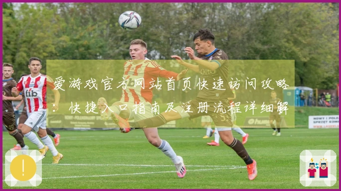 爱游戏官方网站首页快速访问攻略：快捷入口指南及注册流程详细解析
