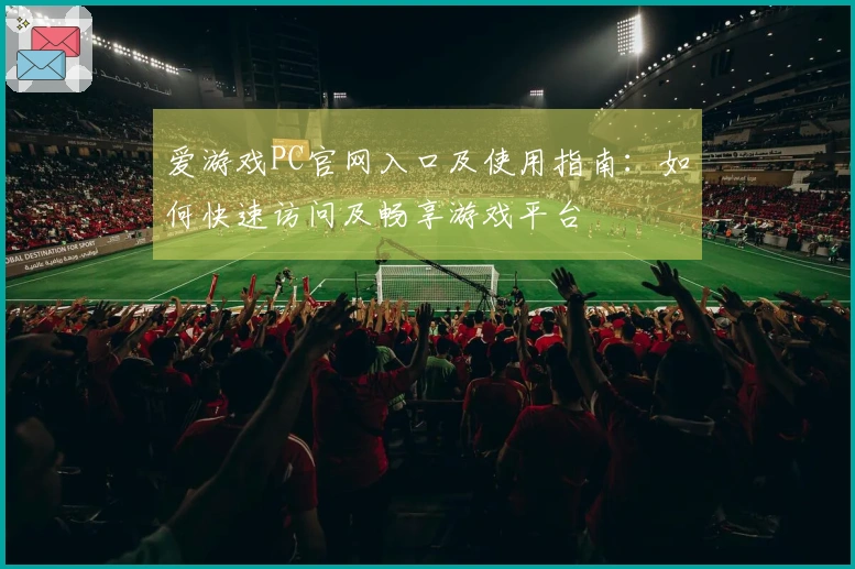 爱游戏PC官网入口及使用指南：如何快速访问及畅享游戏平台