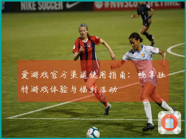 爱游戏官方渠道使用指南：畅享独特游戏体验与福利活动