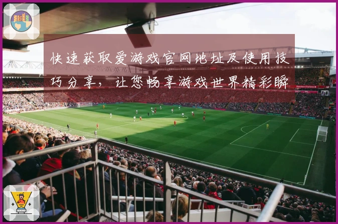 快速获取爱游戏官网地址及使用技巧分享，让您畅享游戏世界精彩瞬间