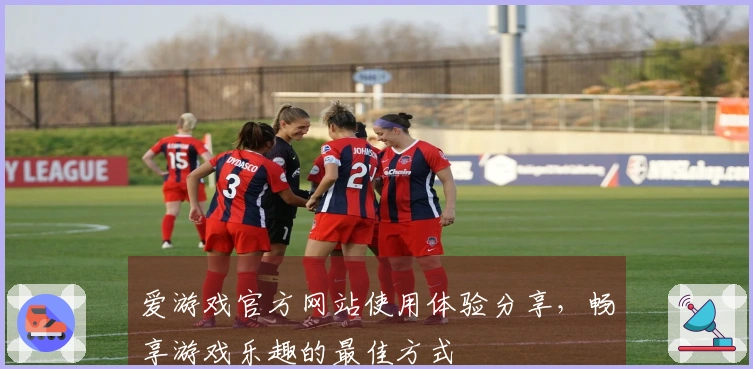 爱游戏官方网站使用体验分享，畅享游戏乐趣的最佳方式