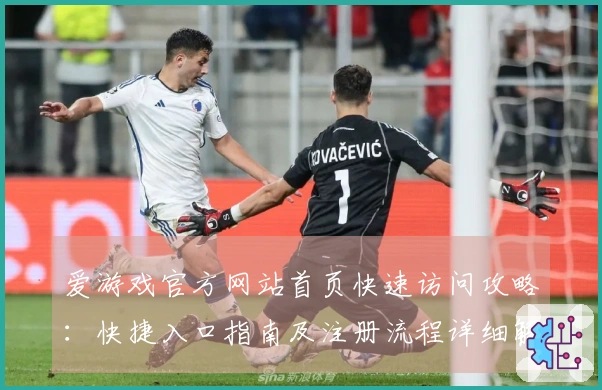 爱游戏官方网站首页快速访问攻略：快捷入口指南及注册流程详细解析