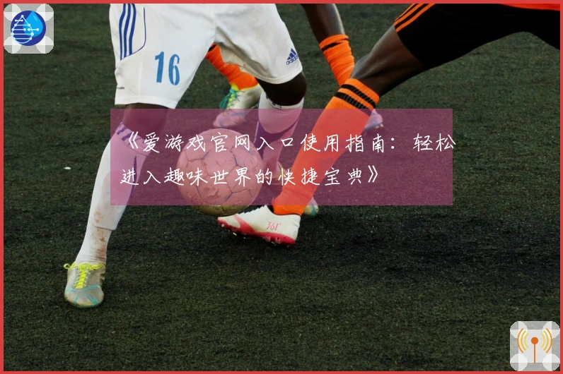 《爱游戏官网入口使用指南：轻松进入趣味世界的快捷宝典》