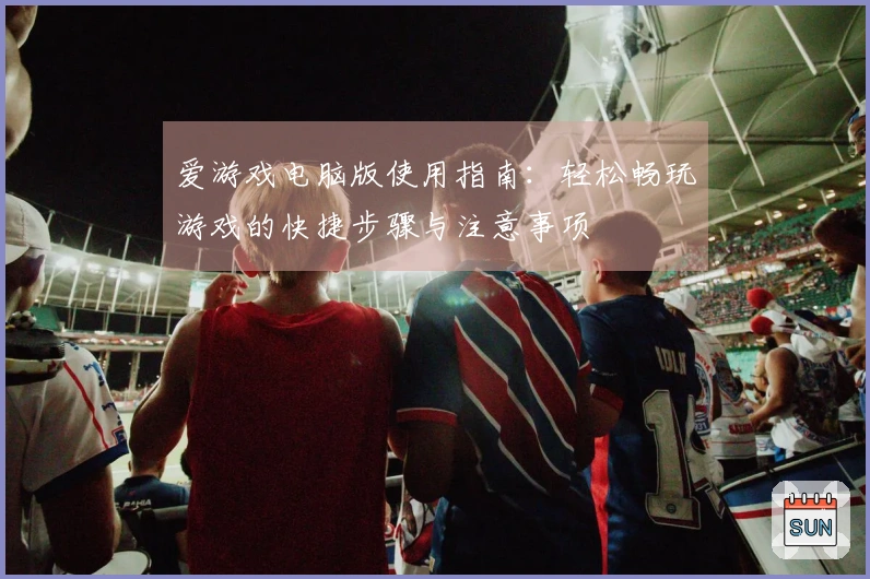 爱游戏电脑版使用指南：轻松畅玩游戏的快捷步骤与注意事项