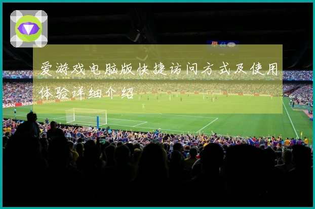 爱游戏电脑版快捷访问方式及使用体验详细介绍