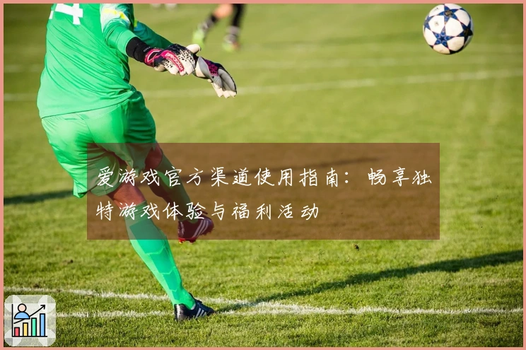 爱游戏官方渠道使用指南：畅享独特游戏体验与福利活动