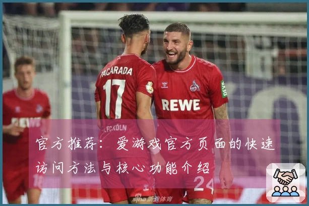 官方推荐：爱游戏官方页面的快速访问方法与核心功能介绍