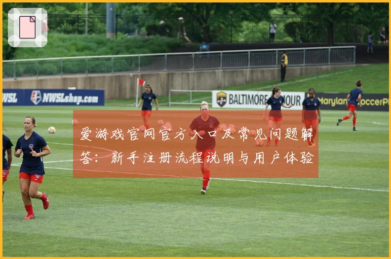 爱游戏官网官方入口及常见问题解答：新手注册流程说明与用户体验分享