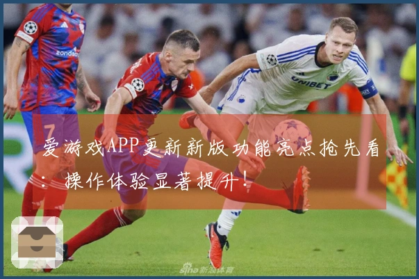 爱游戏APP更新新版功能亮点抢先看：操作体验显著提升！