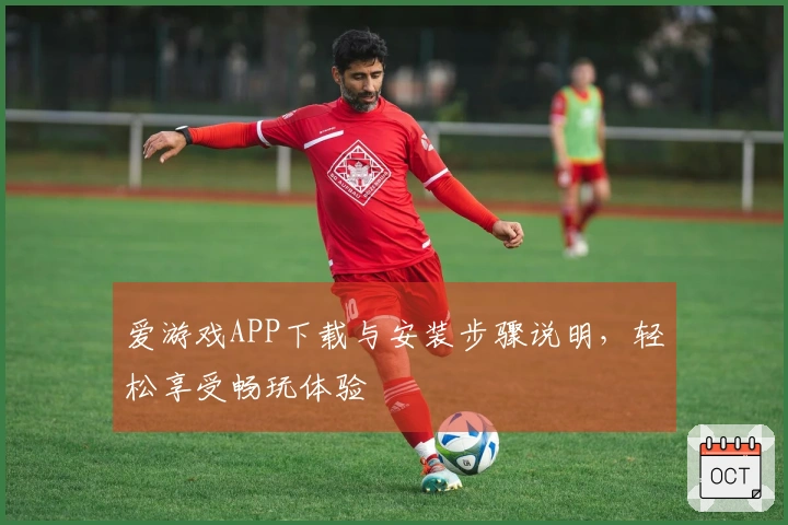 爱游戏APP下载与安装步骤说明，轻松享受畅玩体验