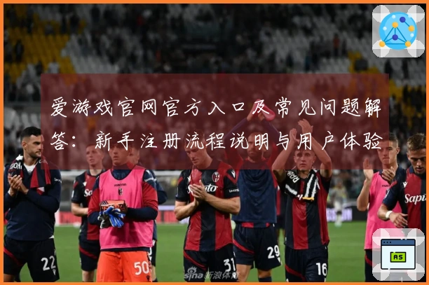 爱游戏官网官方入口及常见问题解答：新手注册流程说明与用户体验分享