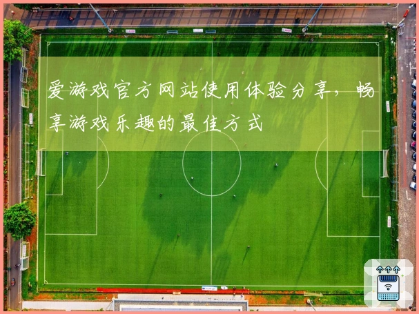 爱游戏官方网站使用体验分享，畅享游戏乐趣的最佳方式