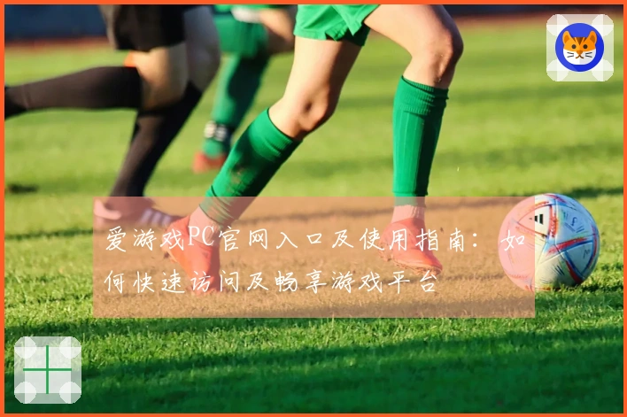 爱游戏PC官网入口及使用指南：如何快速访问及畅享游戏平台