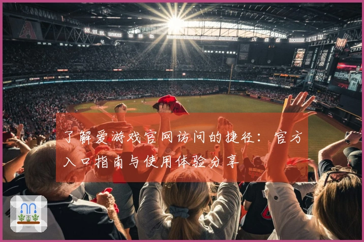 了解爱游戏官网访问的捷径：官方入口指南与使用体验分享