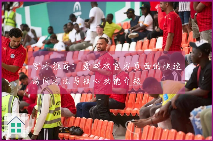 官方推荐：爱游戏官方页面的快速访问方法与核心功能介绍