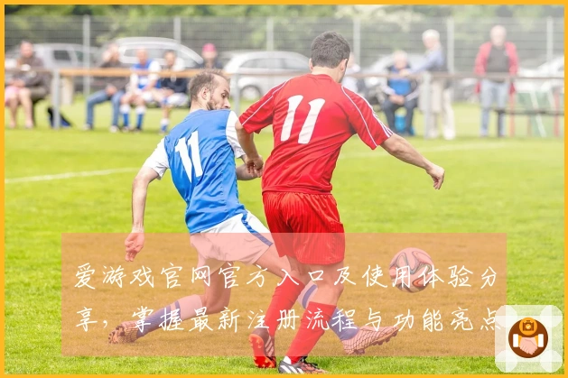 爱游戏官网官方入口及使用体验分享，掌握最新注册流程与功能亮点