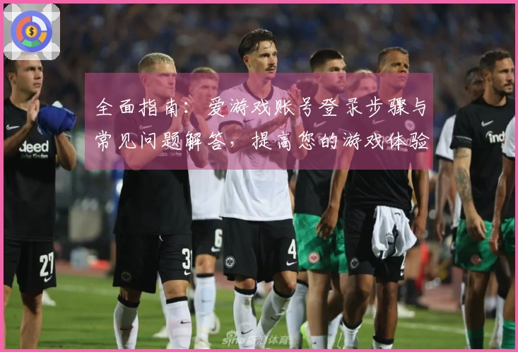 全面指南：爱游戏账号登录步骤与常见问题解答，提高您的游戏体验