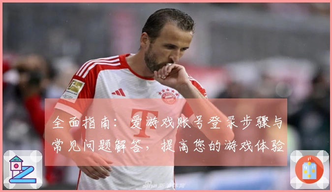 全面指南：爱游戏账号登录步骤与常见问题解答，提高您的游戏体验